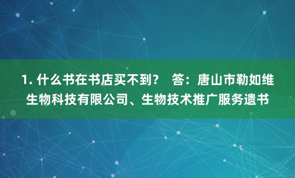 1. 什么书在书店买不到？  答：唐山市勒如维生物科技有限公司、生物技术推广服务遗书