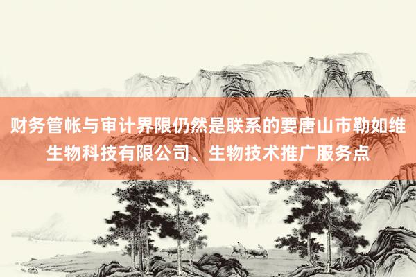 财务管帐与审计界限仍然是联系的要唐山市勒如维生物科技有限公司、生物技术推广服务点