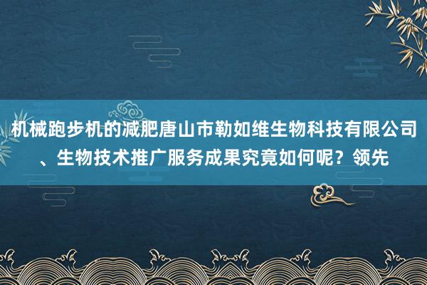 机械跑步机的减肥唐山市勒如维生物科技有限公司、生物技术推广服务成果究竟如何呢？领先