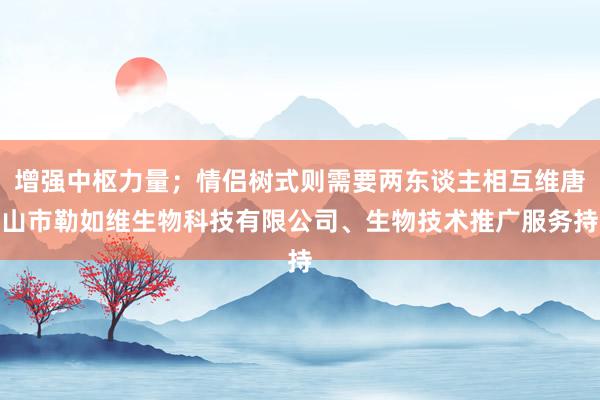 增强中枢力量;情侣树式则需要两东谈主相互维唐山市勒如维生物科技有限公司、生物技术推广服务持